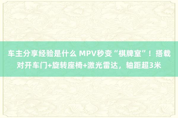 车主分享经验是什么 MPV秒变“棋牌室”！搭载对开车门+旋转座椅+激光雷达，轴距超3米