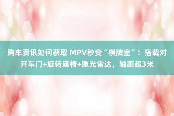 购车资讯如何获取 MPV秒变“棋牌室”！搭载对开车门+旋转座椅+激光雷达，轴距超3米