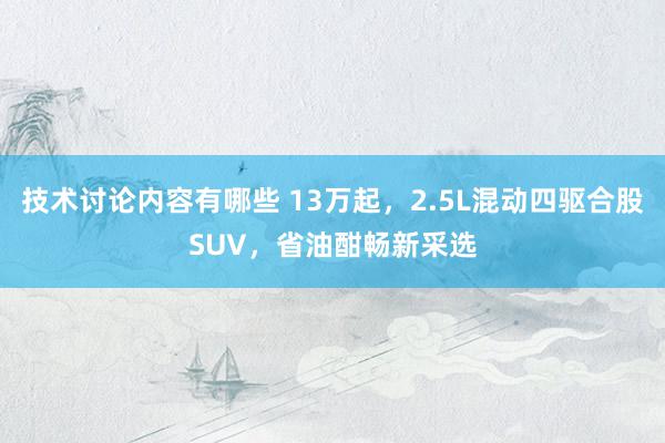 技术讨论内容有哪些 13万起，2.5L混动四驱合股SUV，省油酣畅新采选