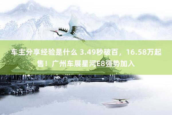 车主分享经验是什么 3.49秒破百，16.58万起售！广州车展星河E8强势加入