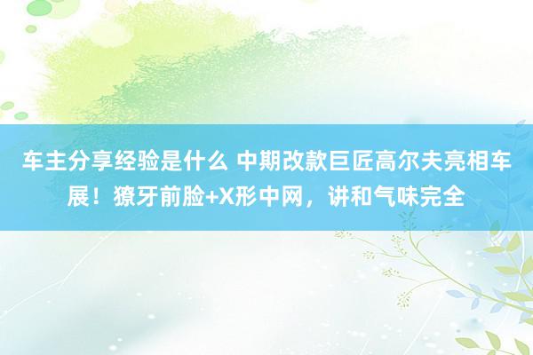 车主分享经验是什么 中期改款巨匠高尔夫亮相车展！獠牙前脸+X形中网，讲和气味完全