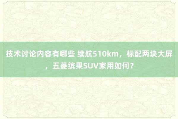 技术讨论内容有哪些 续航510km，标配两块大屏，五菱缤果SUV家用如何？