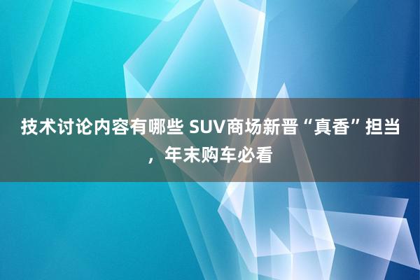 技术讨论内容有哪些 SUV商场新晋“真香”担当，年末购车必看