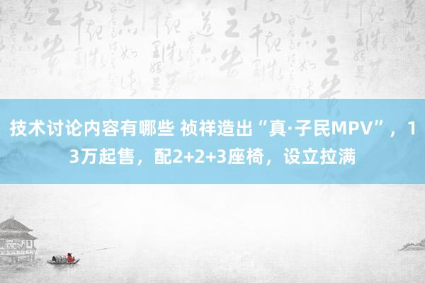 技术讨论内容有哪些 祯祥造出“真·子民MPV”，13万起售，配2+2+3座椅，设立拉满