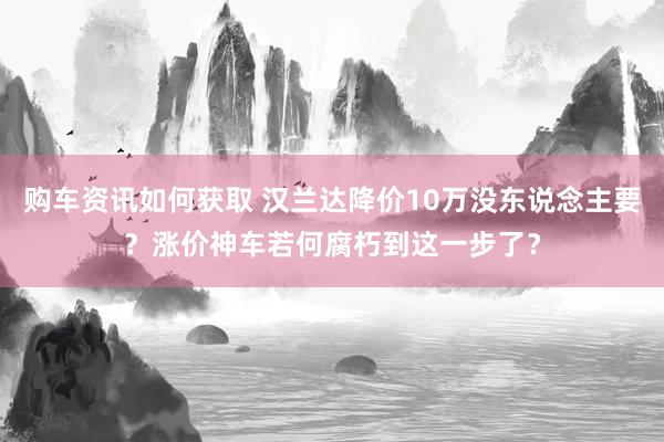 购车资讯如何获取 汉兰达降价10万没东说念主要？涨价神车若何腐朽到这一步了？