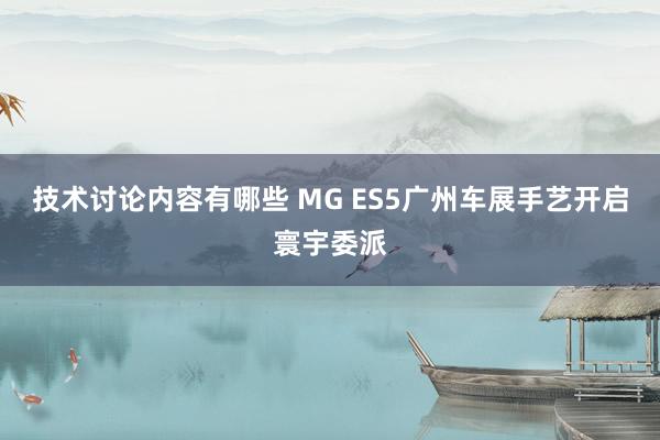 技术讨论内容有哪些 MG ES5广州车展手艺开启寰宇委派