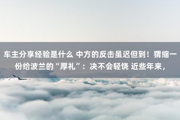 车主分享经验是什么 中方的反击虽迟但到！猬缩一份给波兰的“厚礼”：决不会轻饶 近些年来，