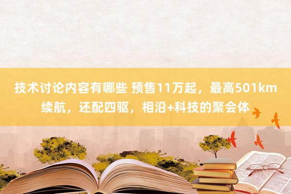 技术讨论内容有哪些 预售11万起，最高501km续航，还配四驱，相沿+科技的聚会体