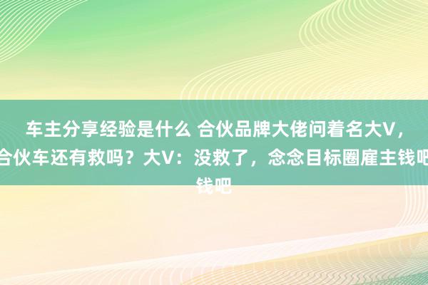 车主分享经验是什么 合伙品牌大佬问着名大V，合伙车还有救吗？大V：没救了，念念目标圈雇主钱吧