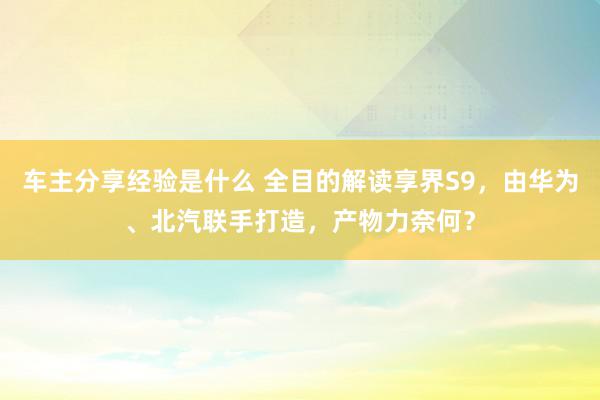 车主分享经验是什么 全目的解读享界S9，由华为、北汽联手打造，产物力奈何？