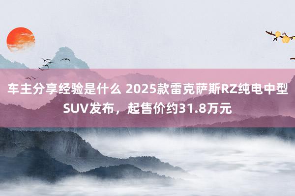 车主分享经验是什么 2025款雷克萨斯RZ纯电中型SUV发布，起售价约31.8万元