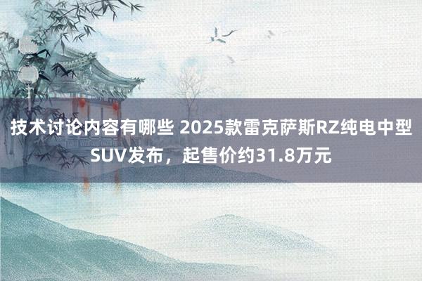 技术讨论内容有哪些 2025款雷克萨斯RZ纯电中型SUV发布，起售价约31.8万元