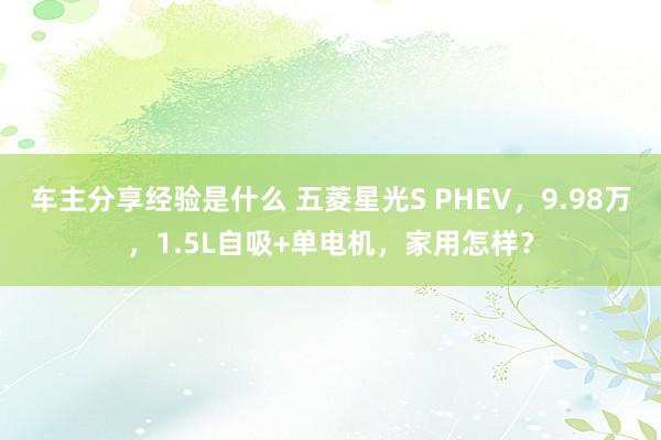 车主分享经验是什么 五菱星光S PHEV，9.98万，1.5L自吸+单电机，家用怎样？