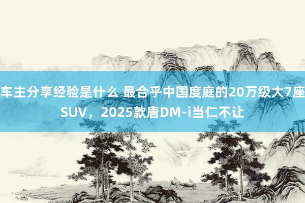 车主分享经验是什么 最合乎中国度庭的20万级大7座SUV，2025款唐DM-i当仁不让