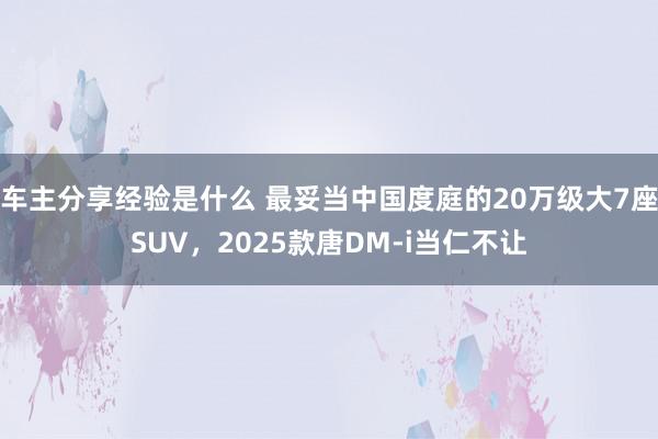 车主分享经验是什么 最妥当中国度庭的20万级大7座SUV，2025款唐DM-i当仁不让