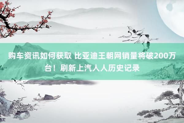 购车资讯如何获取 比亚迪王朝网销量将破200万台！刷新上汽人人历史记录