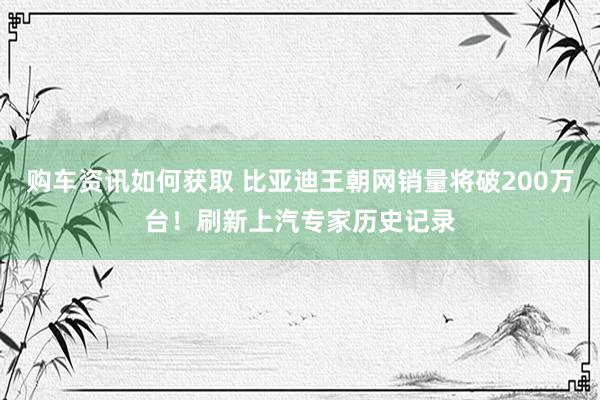 购车资讯如何获取 比亚迪王朝网销量将破200万台！刷新上汽专家历史记录