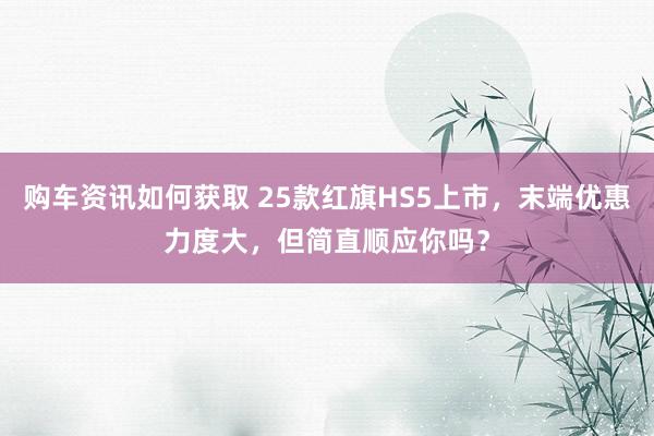 购车资讯如何获取 25款红旗HS5上市，末端优惠力度大，但简直顺应你吗？