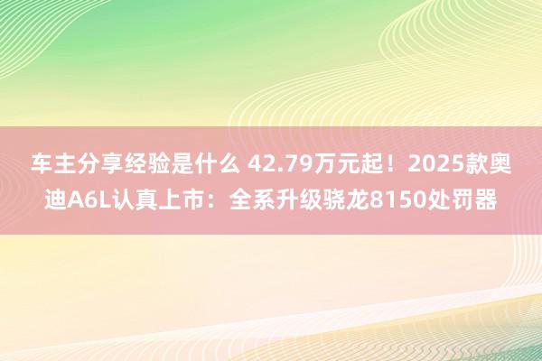 车主分享经验是什么 42.79万元起！2025款奥迪A6L认真上市：全系升级骁龙8150处罚器