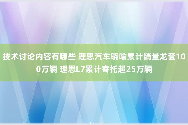 技术讨论内容有哪些 理思汽车晓喻累计销量龙套100万辆 理思L7累计寄托超25万辆