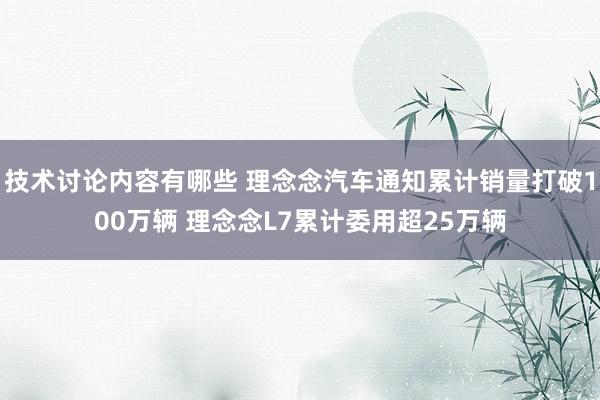 技术讨论内容有哪些 理念念汽车通知累计销量打破100万辆 理念念L7累计委用超25万辆