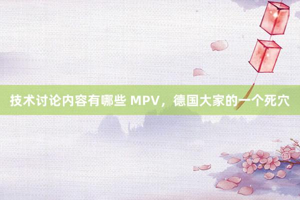 技术讨论内容有哪些 MPV，德国大家的一个死穴