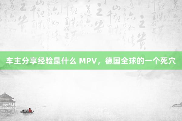 车主分享经验是什么 MPV，德国全球的一个死穴