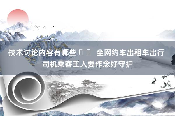 技术讨论内容有哪些 		 坐网约车出租车出行 司机乘客王人要作念好守护