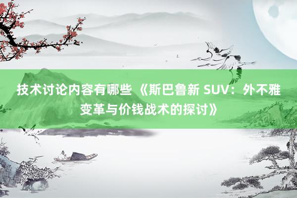 技术讨论内容有哪些 《斯巴鲁新 SUV：外不雅变革与价钱战术的探讨》