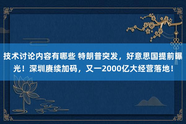 技术讨论内容有哪些 特朗普突发，好意思国提前曝光！深圳赓续加码，又一2000亿大经营落地！