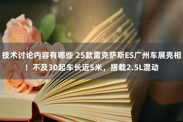 技术讨论内容有哪些 25款雷克萨斯ES广州车展亮相！不及30起车长近5米，搭载2.5L混动