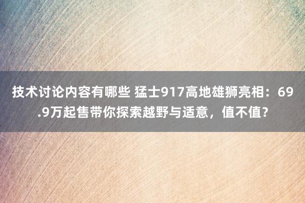 技术讨论内容有哪些 猛士917高地雄狮亮相：69.9万起售带你探索越野与适意，值不值？