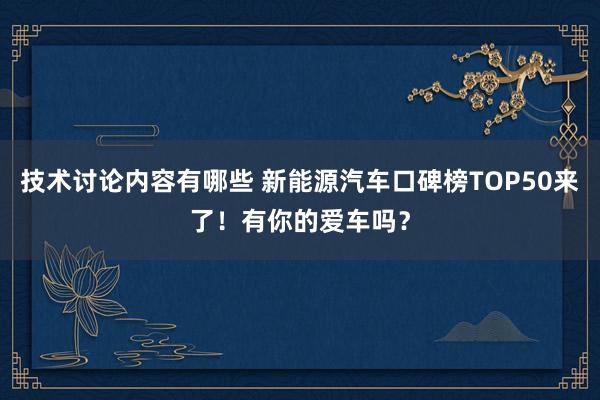 技术讨论内容有哪些 新能源汽车口碑榜TOP50来了！有你的爱车吗？