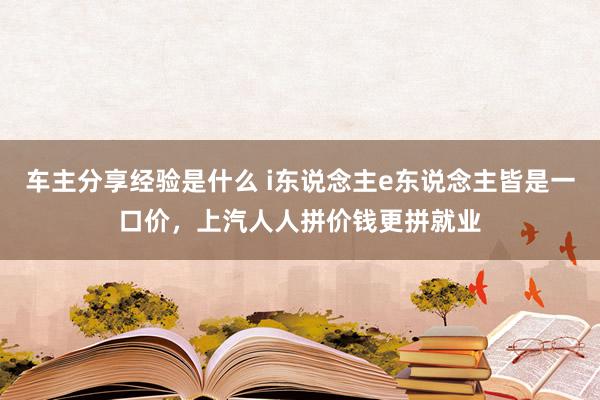 车主分享经验是什么 i东说念主e东说念主皆是一口价，上汽人人拼价钱更拼就业