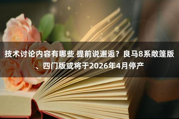 技术讨论内容有哪些 提前说邂逅？良马8系敞篷版、四门版或将于2026年4月停产