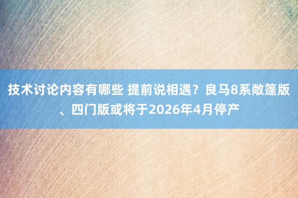 技术讨论内容有哪些 提前说相遇？良马8系敞篷版、四门版或将于2026年4月停产