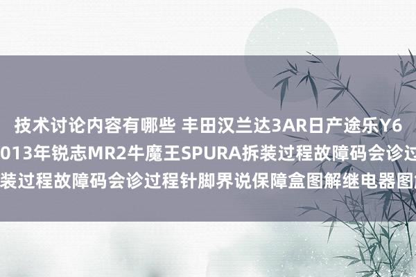 技术讨论内容有哪些 丰田汉兰达3AR日产途乐Y60维修手册电路图府上2013年锐志MR2牛魔王SPURA拆装过程故障码会诊过程针脚界说保障盒图解继电器图解线束走