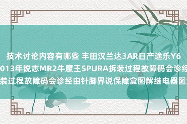 技术讨论内容有哪些 丰田汉兰达3AR日产途乐Y60维修手册电路图良友2013年锐志MR2牛魔王SPURA拆装过程故障码会诊经由针脚界说保障盒图解继电器图解线束走