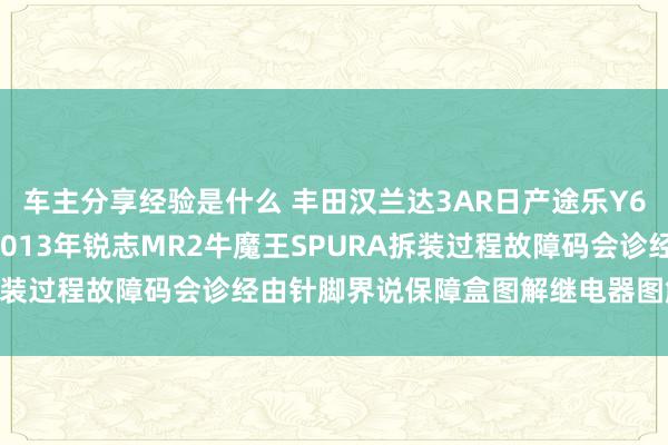 车主分享经验是什么 丰田汉兰达3AR日产途乐Y60维修手册电路图辛劳2013年锐志MR2牛魔王SPURA拆装过程故障码会诊经由针脚界说保障盒图解继电器图解线束走