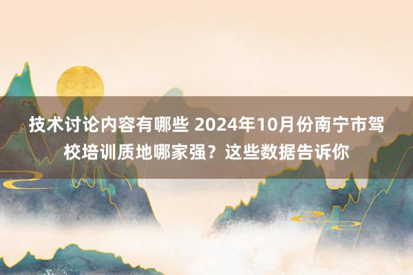 技术讨论内容有哪些 2024年10月份南宁市驾校培训质地哪家强？这些数据告诉你