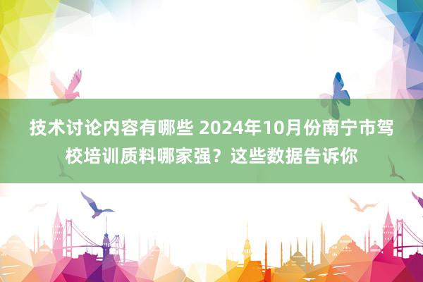 技术讨论内容有哪些 2024年10月份南宁市驾校培训质料哪家强？这些数据告诉你