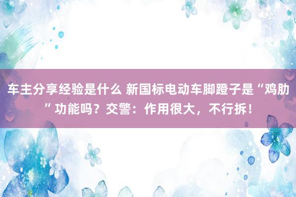 车主分享经验是什么 新国标电动车脚蹬子是“鸡肋”功能吗？交警：作用很大，不行拆！