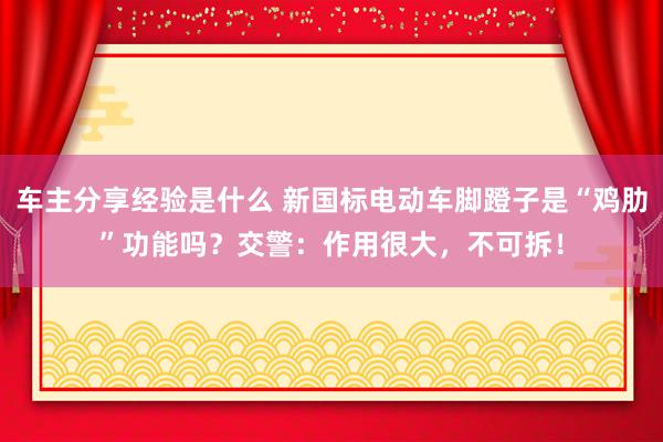 车主分享经验是什么 新国标电动车脚蹬子是“鸡肋”功能吗？交警：作用很大，不可拆！