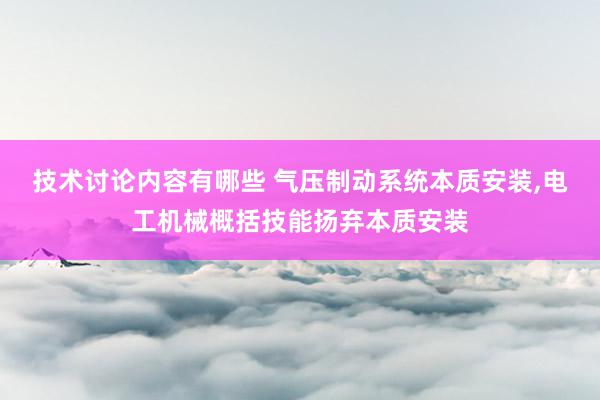 技术讨论内容有哪些 气压制动系统本质安装,电工机械概括技能扬弃本质安装