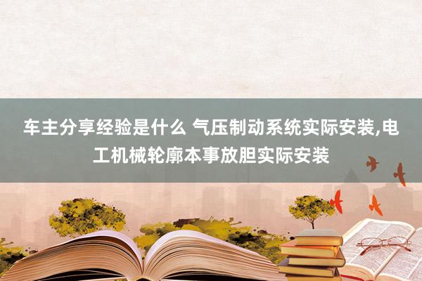 车主分享经验是什么 气压制动系统实际安装,电工机械轮廓本事放胆实际安装