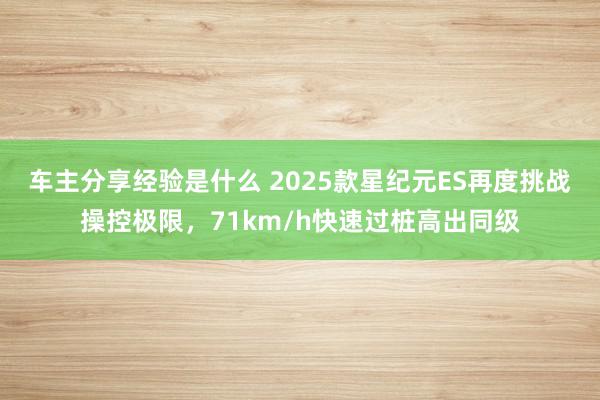 车主分享经验是什么 2025款星纪元ES再度挑战操控极限，71km/h快速过桩高出同级