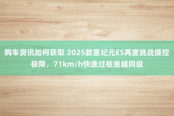 购车资讯如何获取 2025款星纪元ES再度挑战操控极限，71km/h快速过桩逾越同级