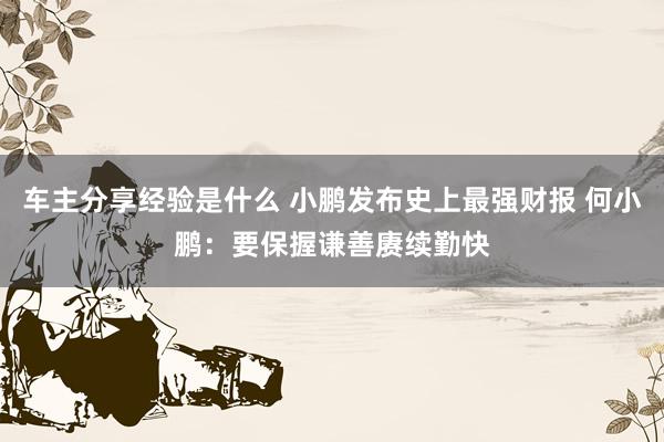 车主分享经验是什么 小鹏发布史上最强财报 何小鹏：要保握谦善赓续勤快