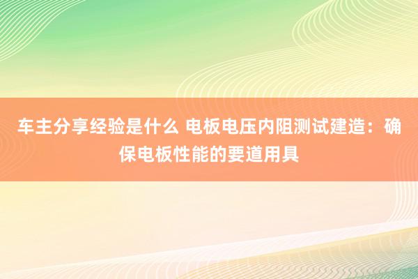 车主分享经验是什么 电板电压内阻测试建造：确保电板性能的要道用具