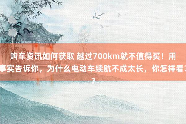 购车资讯如何获取 越过700km就不值得买！用事实告诉你，为什么电动车续航不成太长，你怎样看？